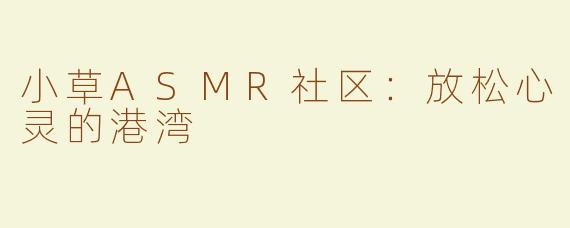 小草ASMR社区：放松心灵的港湾