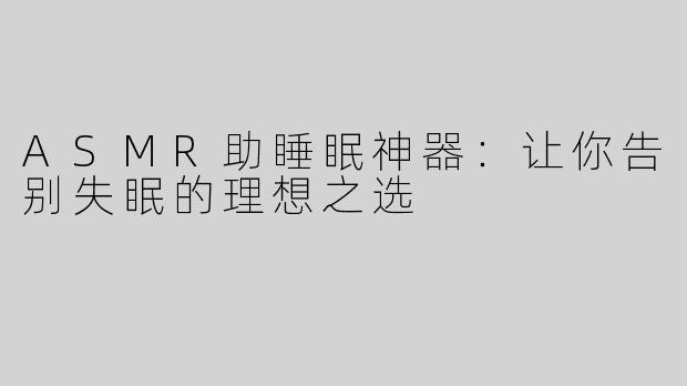 ASMR助睡眠神器：让你告别失眠的理想之选