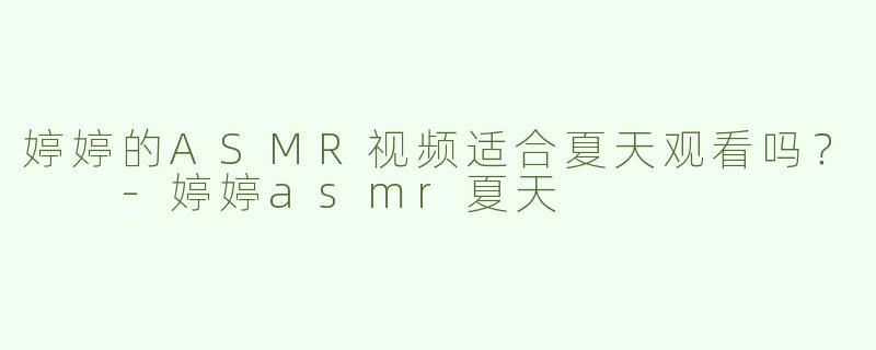 婷婷的ASMR视频适合夏天观看吗？  