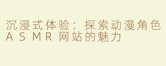沉浸式体验：探索动漫角色ASMR网站的魅力