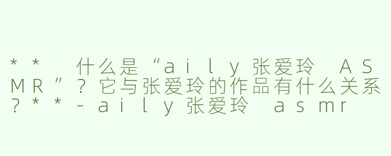 ** 什么是“aily张爱玲 ASMR”？它与张爱玲的作品有什么关系？**