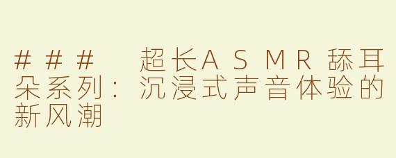### 超长ASMR舔耳朵系列：沉浸式声音体验的新风潮