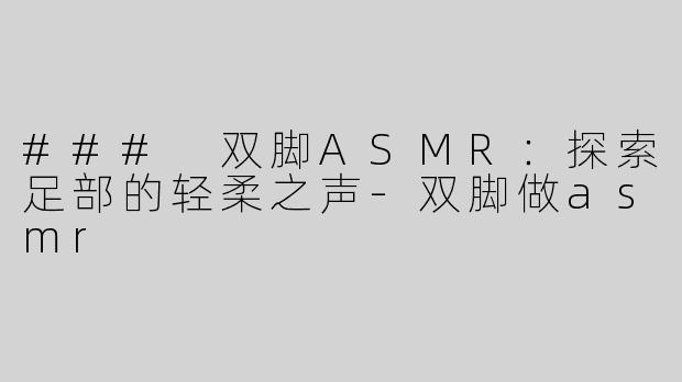 ### 双脚ASMR：探索足部的轻柔之声-双脚做asmr