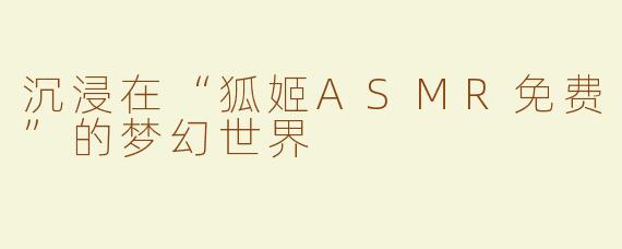 沉浸在“狐姬ASMR免费”的梦幻世界