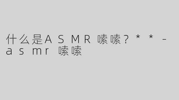 什么是ASMR嗦嗦？**