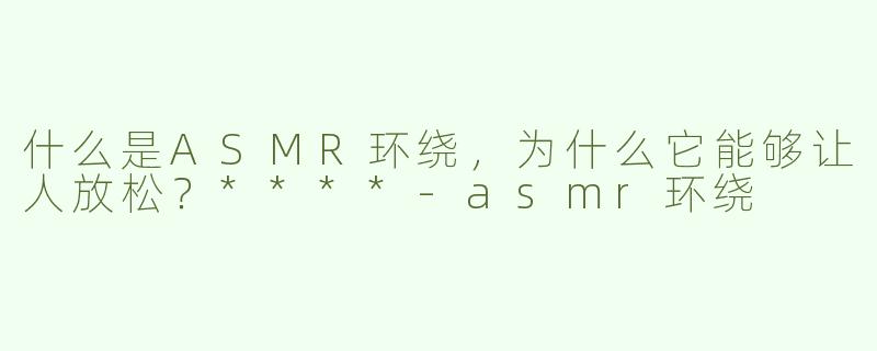 什么是ASMR环绕，为什么它能够让人放松？****