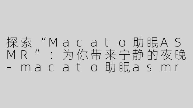 探索“Macato助眠ASMR”：为你带来宁静的夜晚-macato助眠asmr