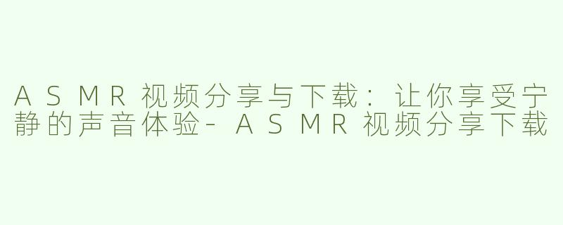 ASMR视频分享与下载：让你享受宁静的声音体验