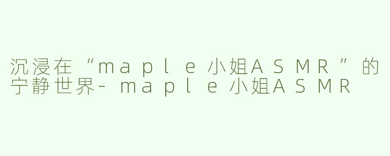 沉浸在“maple小姐ASMR”的宁静世界