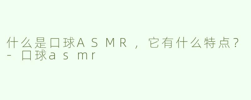 什么是口球ASMR，它有什么特点？