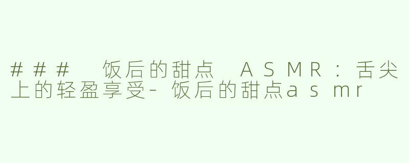 ### 饭后的甜点 ASMR：舌尖上的轻盈享受-饭后的甜点asmr