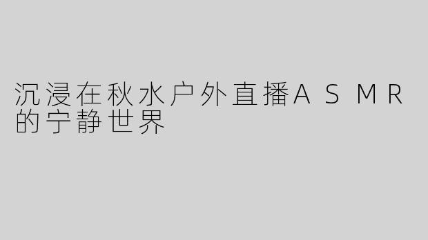 沉浸在秋水户外直播ASMR的宁静世界