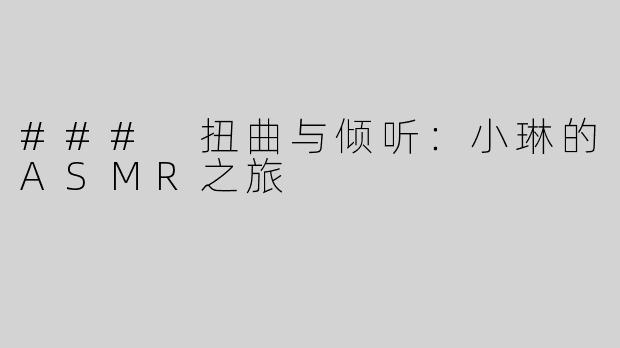 ### 扭曲与倾听：小琳的ASMR之旅