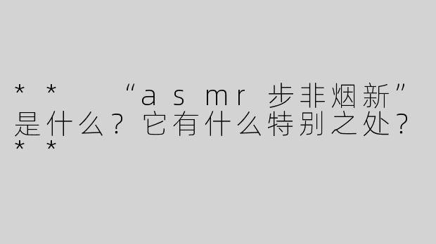 ** “asmr步非烟新”是什么？它有什么特别之处？**