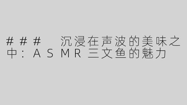 ### 沉浸在声波的美味之中：ASMR三文鱼的魅力