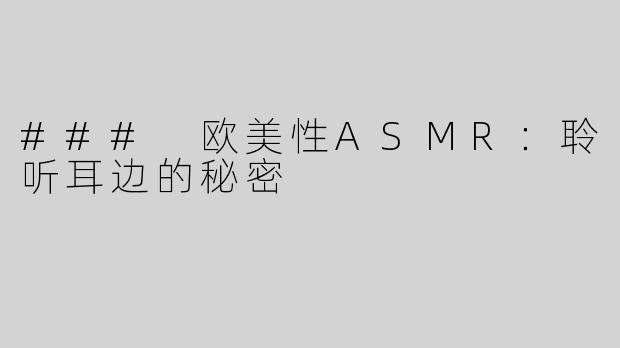 ### 欧美性ASMR：聆听耳边的秘密