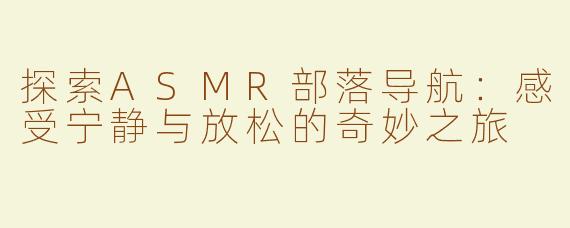 探索ASMR部落导航：感受宁静与放松的奇妙之旅