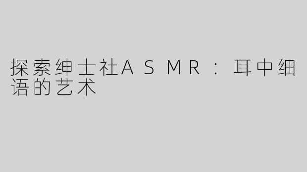 探索绅士社ASMR：耳中细语的艺术