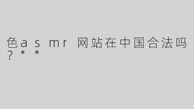 色asmr网站在中国合法吗？**