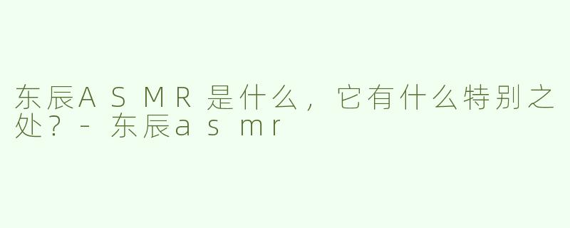 东辰ASMR是什么，它有什么特别之处？-东辰asmr