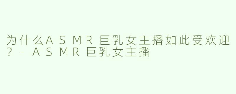 为什么ASMR巨乳女主播如此受欢迎？