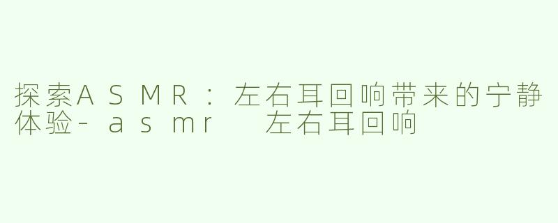 探索ASMR：左右耳回响带来的宁静体验-asmr 左右耳回响