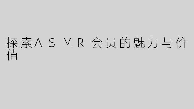 探索ASMR会员的魅力与价值