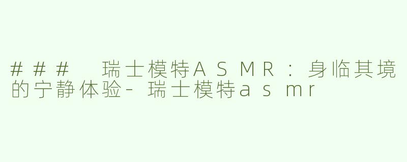 ### 瑞士模特ASMR：身临其境的宁静体验-瑞士模特asmr