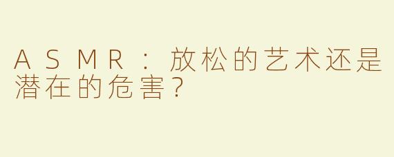 ASMR：放松的艺术还是潜在的危害？
