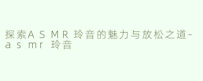 探索ASMR玲音的魅力与放松之道