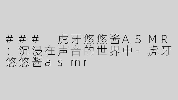 ### 虎牙悠悠酱ASMR：沉浸在声音的世界中-虎牙悠悠酱asmr