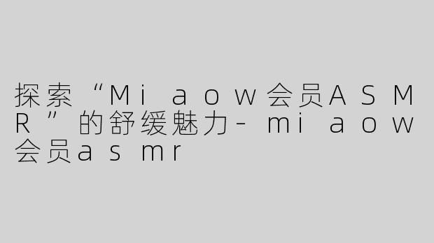 探索“Miaow会员ASMR”的舒缓魅力-miaow会员asmr