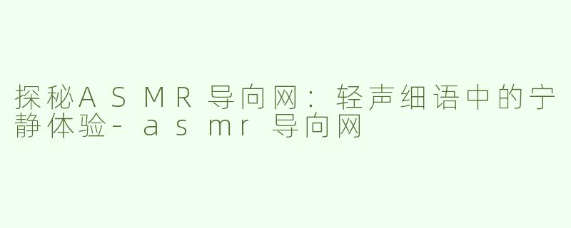 探秘ASMR导向网：轻声细语中的宁静体验-asmr导向网