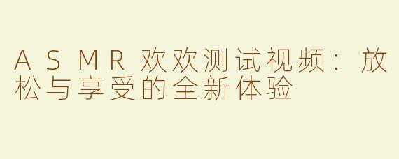 ASMR欢欢测试视频：放松与享受的全新体验