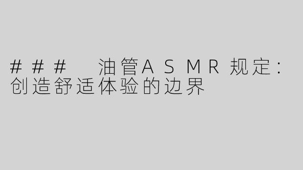 ### 油管ASMR规定：创造舒适体验的边界
