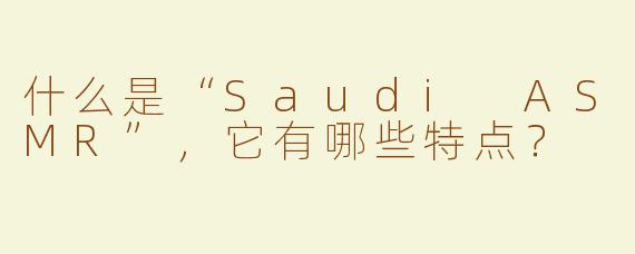 什么是“Saudi ASMR”，它有哪些特点？