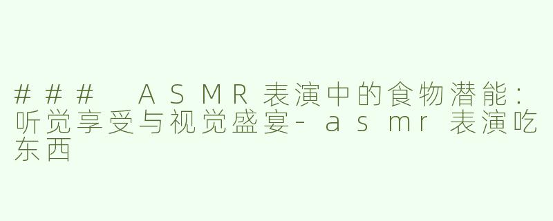 ### ASMR表演中的食物潜能：听觉享受与视觉盛宴-asmr表演吃东西