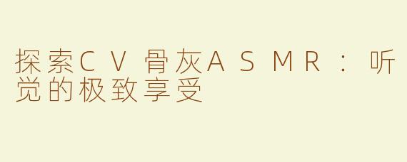 探索CV骨灰ASMR：听觉的极致享受