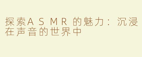 探索ASMR的魅力：沉浸在声音的世界中