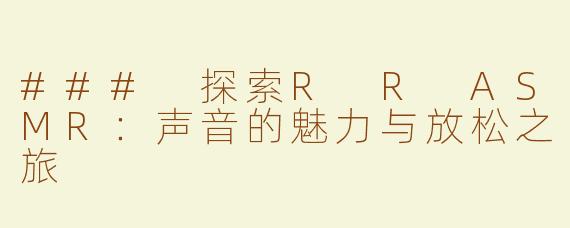 ### 探索R R ASMR：声音的魅力与放松之旅