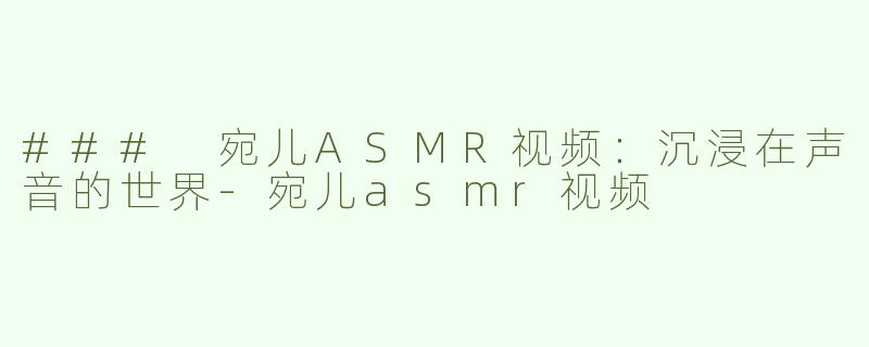 ### 宛儿ASMR视频：沉浸在声音的世界-宛儿asmr视频