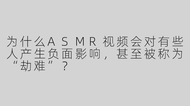 为什么ASMR视频会对有些人产生负面影响，甚至被称为“劫难”？