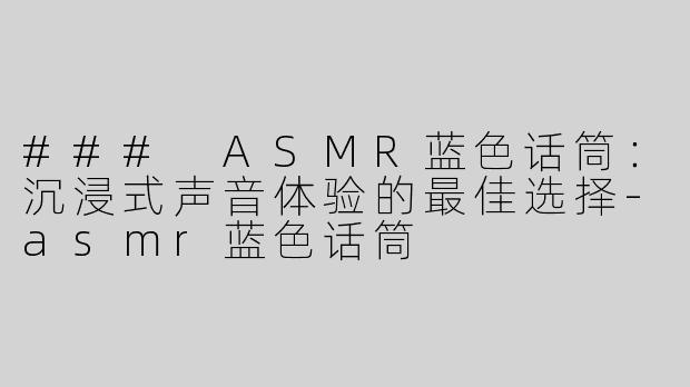 ### ASMR蓝色话筒：沉浸式声音体验的最佳选择-asmr蓝色话筒