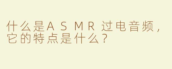什么是ASMR过电音频，它的特点是什么？