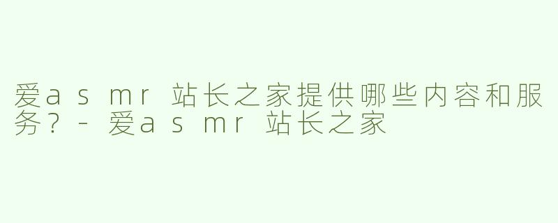 爱asmr站长之家提供哪些内容和服务？-爱asmr站长之家