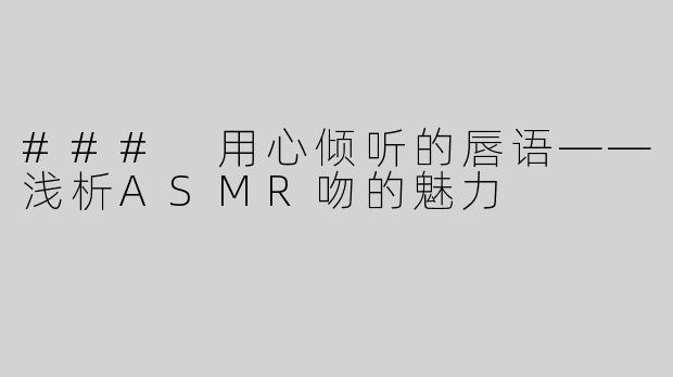 ### 用心倾听的唇语——浅析ASMR吻的魅力