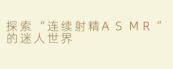 探索“连续射精ASMR”的迷人世界