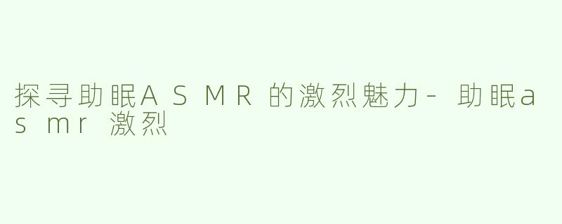 探寻助眠ASMR的激烈魅力-助眠asmr激烈