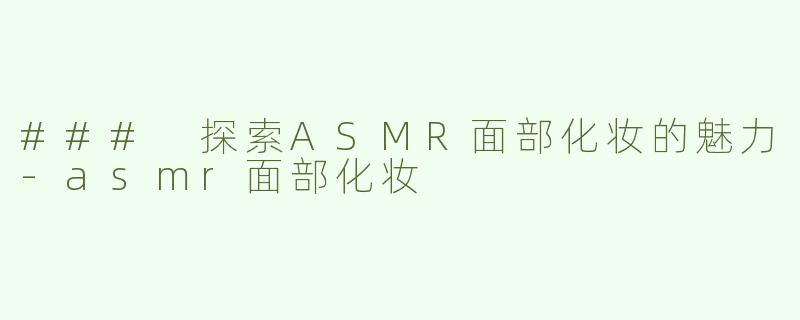 ### 探索ASMR面部化妆的魅力-asmr面部化妆