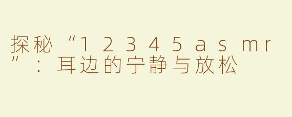 探秘“12345asmr”：耳边的宁静与放松